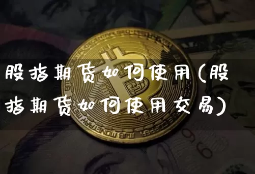 股指期货如何使用(股指期货如何使用交易)_https://m.zghnxxa.com_黄金直播_第1张