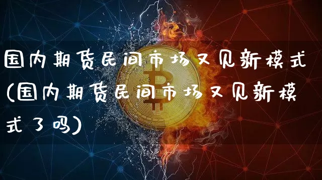 国内期货民间市场又见新模式(国内期货民间市场又见新模式了吗)_黄金直播_第1张_诸葛期货直播室 国内期货民间市场又见新模式(国内期货民间市场又见新模式了吗)_https://m.zghnxxa.com_黄金直播_第1张