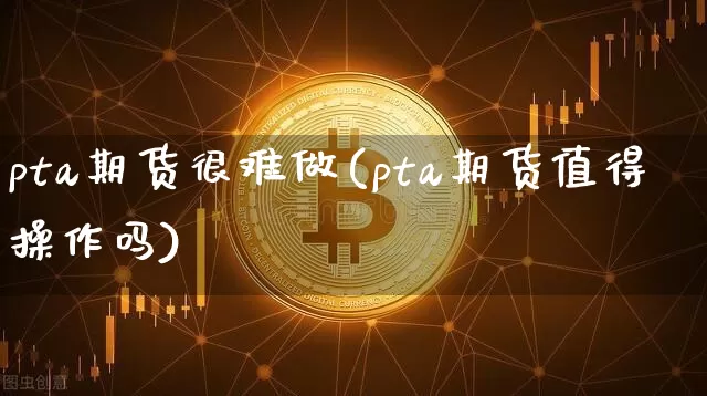pta期货很难做(pta期货值得操作吗)_https://m.zghnxxa.com_期货资讯_第1张