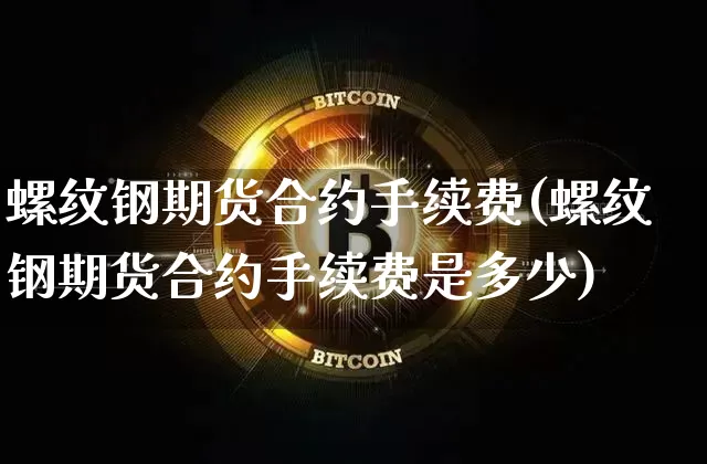 螺纹钢期货合约手续费(螺纹钢期货合约手续费是多少)_股指期货_第1张_诸葛期货直播室 螺纹钢期货合约手续费(螺纹钢期货合约手续费是多少)_https://m.zghnxxa.com_股指期货_第1张