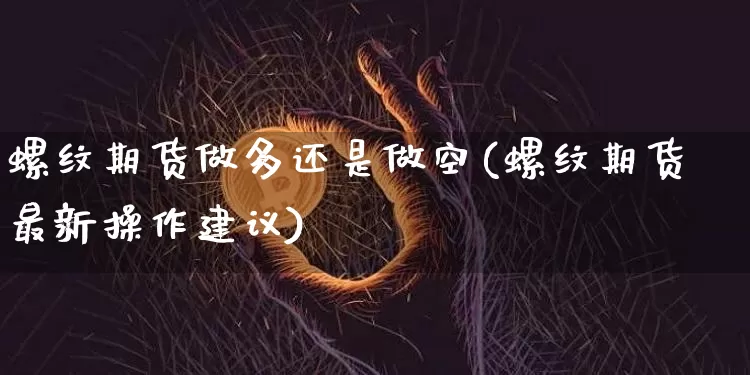 螺纹期货做多还是做空(螺纹期货最新操作建议)_https://m.zghnxxa.com_黄金直播_第1张