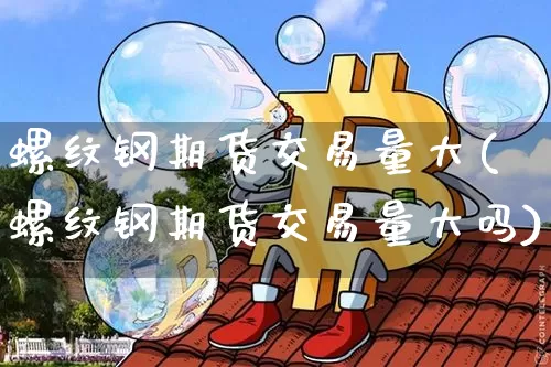 螺纹钢期货交易量大(螺纹钢期货交易量大吗)_https://m.zghnxxa.com_纳指期货_第1张