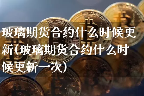 玻璃期货合约什么时候更新(玻璃期货合约什么时候更新一次)_原油直播_第1张_诸葛期货直播室 玻璃期货合约什么时候更新(玻璃期货合约什么时候更新一次)_https://m.zghnxxa.com_原油直播_第1张