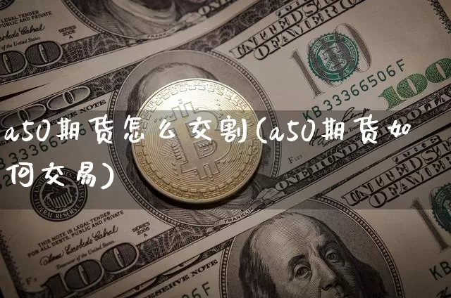 a50期货怎么交割(a50期货如何交易)_https://m.zghnxxa.com_股指期货_第1张