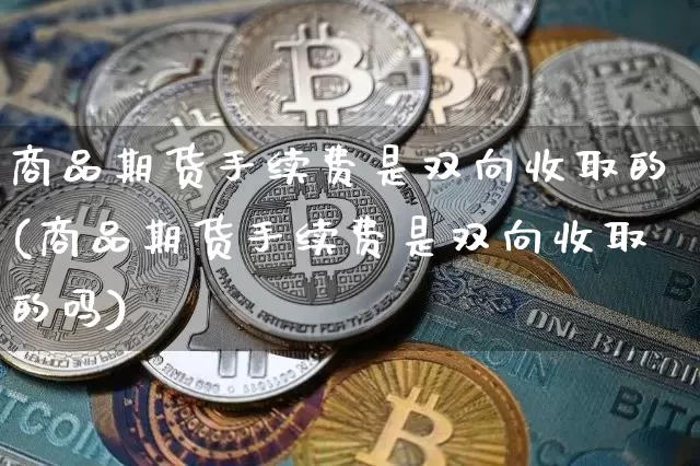商品期货手续费是双向收取的(商品期货手续费是双向收取的吗)_https://m.zghnxxa.com_原油直播_第1张
