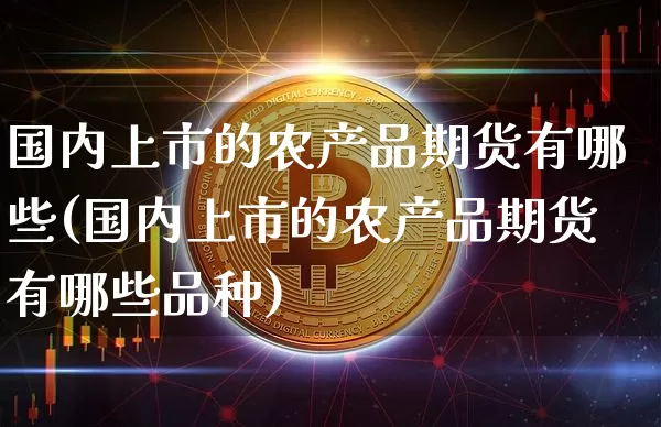 国内上市的农产品期货有哪些(国内上市的农产品期货有哪些品种)_https://m.zghnxxa.com_纳指期货_第1张