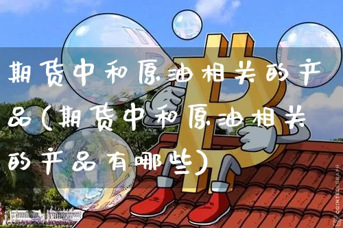 期货中和原油相关的产品(期货中和原油相关的产品有哪些)_https://m.zghnxxa.com_股指期货_第1张