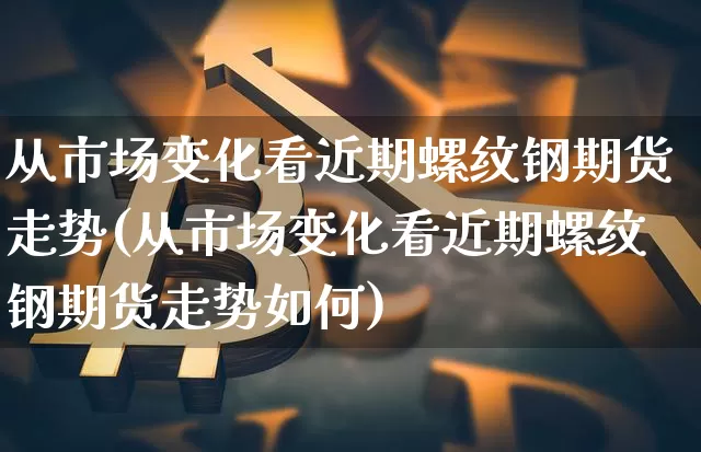 从市场变化看近期螺纹钢期货走势(从市场变化看近期螺纹钢期货走势如何)_https://m.zghnxxa.com_原油直播_第1张