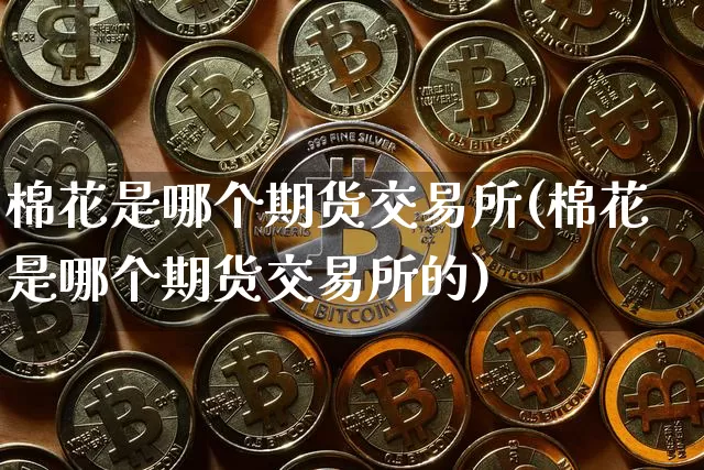 棉花是哪个期货交易所(棉花是哪个期货交易所的)_https://m.zghnxxa.com_原油直播_第1张