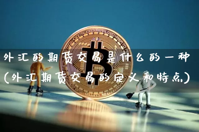 外汇的期货交易是什么的一种(外汇期货交易的定义和特点)_https://m.zghnxxa.com_天然气期货_第1张