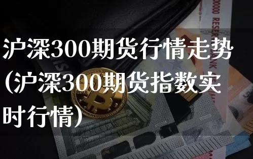 沪深300期货行情走势(沪深300期货指数实时行情)_https://m.zghnxxa.com_纳指期货_第1张
