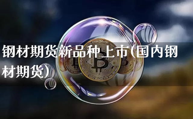 钢材期货新品种上市(国内钢材期货)_https://m.zghnxxa.com_原油直播_第1张