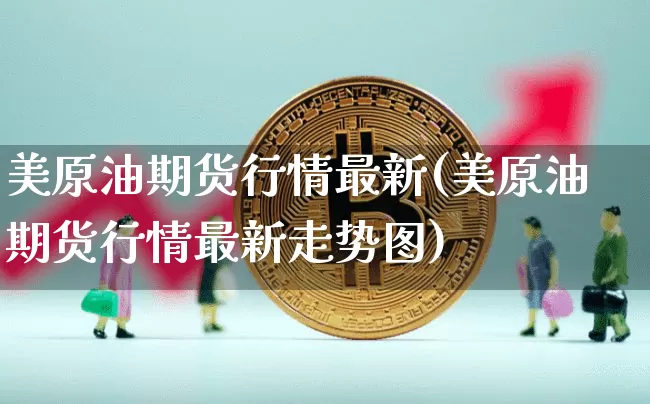美原油期货行情最新(美原油期货行情最新走势图)_https://m.zghnxxa.com_股指期货_第1张
