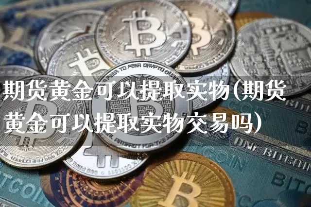 期货黄金可以提取实物(期货黄金可以提取实物交易吗)_https://m.zghnxxa.com_天然气期货_第1张