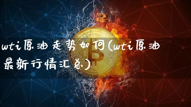 wti原油走势如何(wti原油最新行情汇总)_https://m.zghnxxa.com_期货资讯_第1张