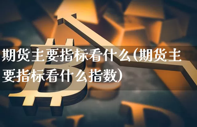 期货主要指标看什么(期货主要指标看什么指数)_黄金直播_第1张_诸葛期货直播室 期货主要指标看什么(期货主要指标看什么指数)_https://m.zghnxxa.com_黄金直播_第1张