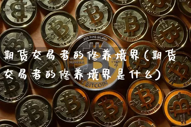 期货交易者的修养境界(期货交易者的修养境界是什么)_https://m.zghnxxa.com_天然气期货_第1张