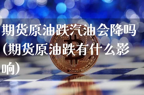 期货原油跌汽油会降吗(期货原油跌有什么影响)_https://m.zghnxxa.com_期货资讯_第1张
