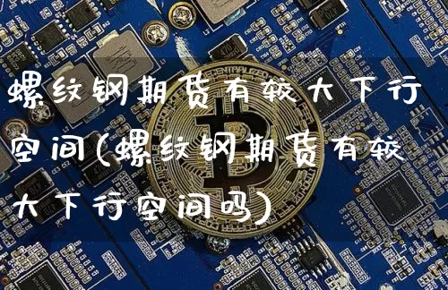 螺纹钢期货有较大下行空间(螺纹钢期货有较大下行空间吗)_https://m.zghnxxa.com_黄金直播_第1张