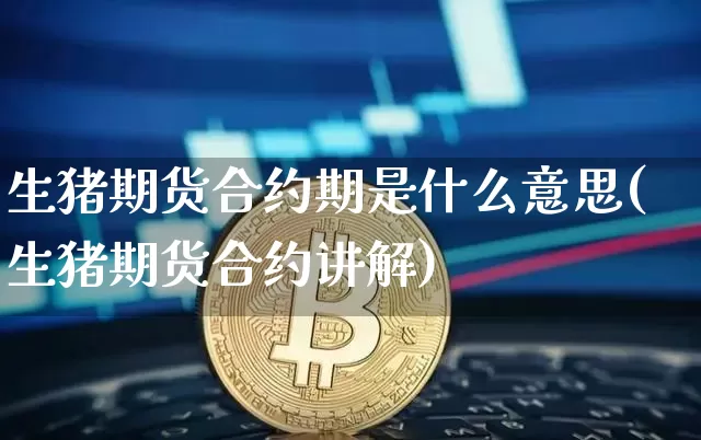 生猪期货合约期是什么意思(生猪期货合约讲解)_天然气期货_第1张_诸葛期货直播室 生猪期货合约期是什么意思(生猪期货合约讲解)_https://m.zghnxxa.com_天然气期货_第1张