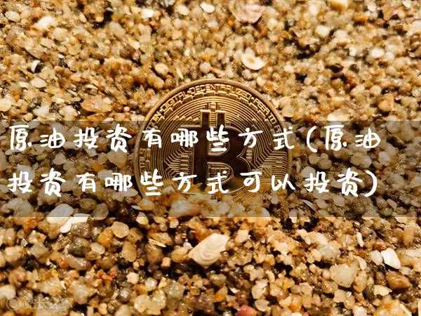 原油投资有哪些方式(原油投资有哪些方式可以投资)_原油直播_第1张_诸葛期货直播室 原油投资有哪些方式(原油投资有哪些方式可以投资)_https://m.zghnxxa.com_原油直播_第1张