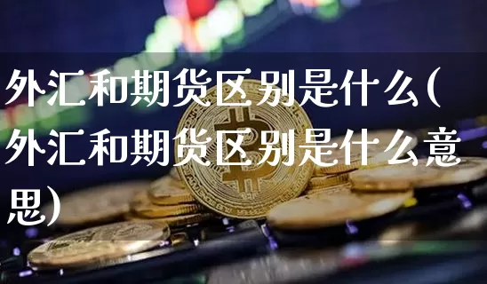外汇和期货区别是什么(外汇和期货区别是什么意思)_原油直播_第1张_诸葛期货直播室 外汇和期货区别是什么(外汇和期货区别是什么意思)_https://m.zghnxxa.com_原油直播_第1张