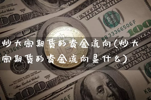 炒大宗期货的资金流向(炒大宗期货的资金流向是什么)_期货资讯_第1张_诸葛期货直播室 炒大宗期货的资金流向(炒大宗期货的资金流向是什么)_https://m.zghnxxa.com_期货资讯_第1张