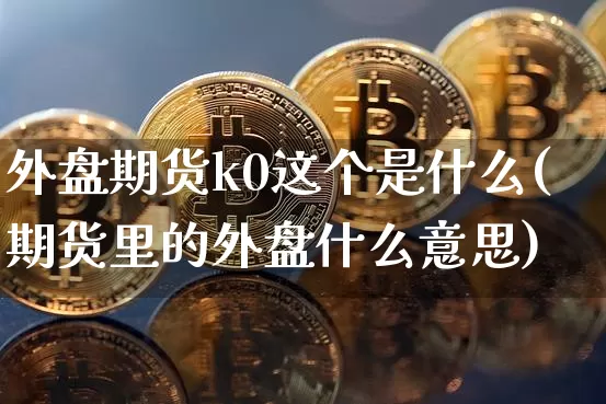 外盘期货k0这个是什么(期货里的外盘什么意思)_https://m.zghnxxa.com_恒指期货_第1张
