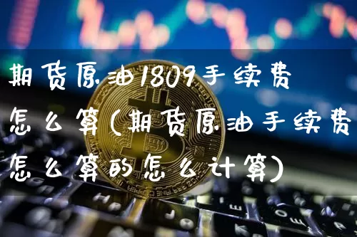期货原油1809手续费怎么算(期货原油手续费怎么算的怎么计算)_https://m.zghnxxa.com_天然气期货_第1张