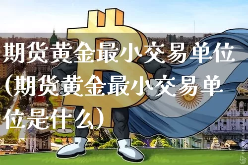 期货黄金最小交易单位(期货黄金最小交易单位是什么)_https://m.zghnxxa.com_期货资讯_第1张