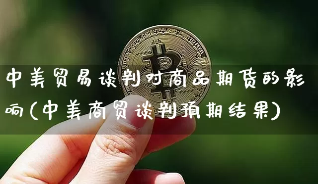 中美贸易谈判对商品期货的影响(中美商贸谈判预期结果)_https://m.zghnxxa.com_天然气期货_第1张