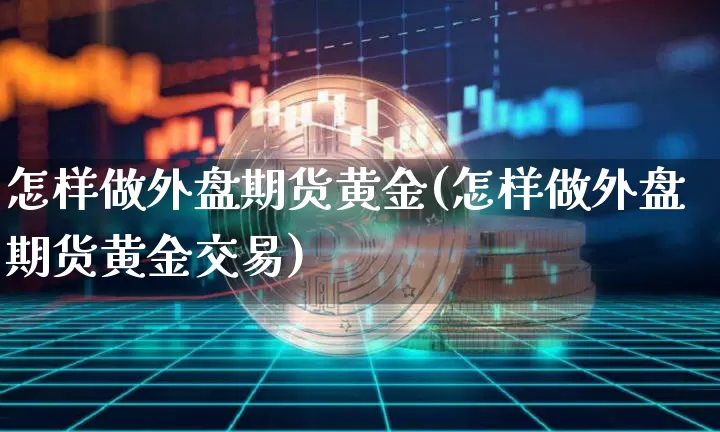 怎样做外盘期货黄金(怎样做外盘期货黄金交易)_https://m.zghnxxa.com_股指期货_第1张