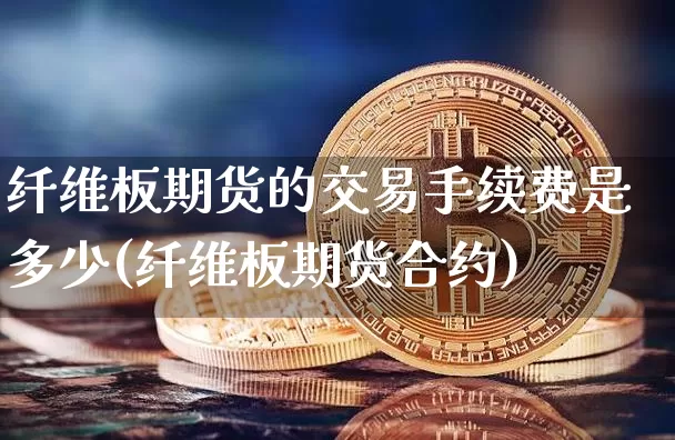 纤维板期货的交易手续费是多少(纤维板期货合约)_https://m.zghnxxa.com_股指期货_第1张
