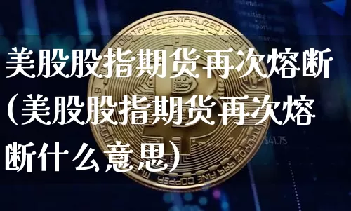 美股股指期货再次熔断(美股股指期货再次熔断什么意思)_原油直播_第1张_诸葛期货直播室 美股股指期货再次熔断(美股股指期货再次熔断什么意思)_https://m.zghnxxa.com_原油直播_第1张