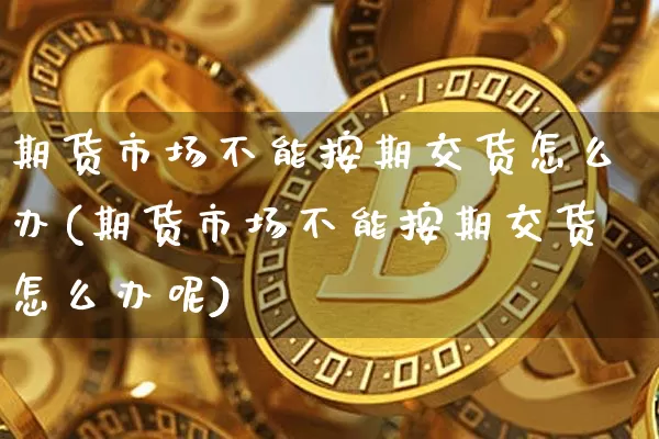 期货市场不能按期交货怎么办(期货市场不能按期交货怎么办呢)_原油直播_第1张_诸葛期货直播室 期货市场不能按期交货怎么办(期货市场不能按期交货怎么办呢)_https://m.zghnxxa.com_原油直播_第1张