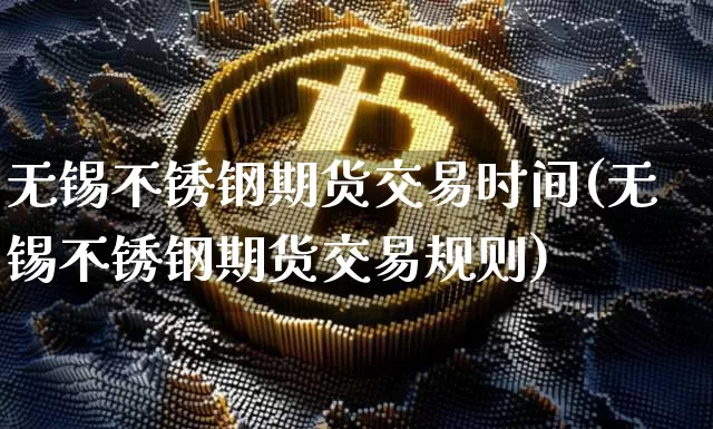 无锡不锈钢期货交易时间(无锡不锈钢期货交易规则)_原油直播_第1张_诸葛期货直播室 无锡不锈钢期货交易时间(无锡不锈钢期货交易规则)_https://m.zghnxxa.com_原油直播_第1张