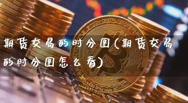 期货交易的时分图(期货交易的时分图怎么看)_https://m.zghnxxa.com_恒指期货_第1张