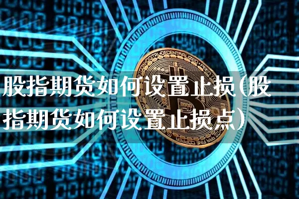 股指期货如何设置止损(股指期货如何设置止损点)_https://m.zghnxxa.com_期货资讯_第1张