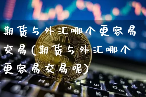 期货与外汇哪个更容易交易(期货与外汇哪个更容易交易呢)_https://m.zghnxxa.com_纳指期货_第1张