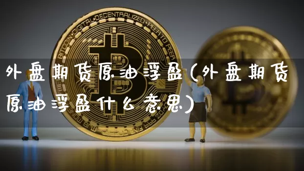 外盘期货原油浮盈(外盘期货原油浮盈什么意思)_期货资讯_第1张_诸葛期货直播室 外盘期货原油浮盈(外盘期货原油浮盈什么意思)_https://m.zghnxxa.com_期货资讯_第1张