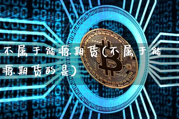不属于能源期货(不属于能源期货的是)_https://m.zghnxxa.com_黄金直播_第1张