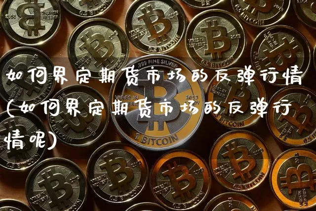 如何界定期货市场的反弹行情(如何界定期货市场的反弹行情呢)_https://m.zghnxxa.com_黄金直播_第1张