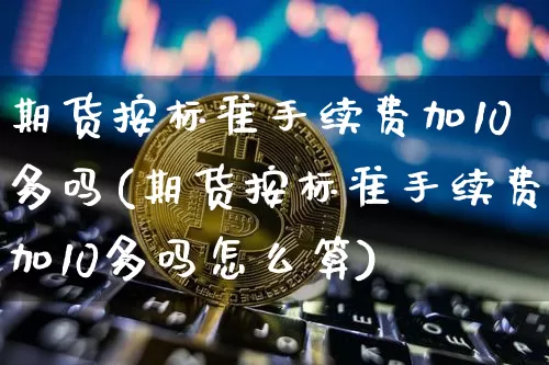 期货按标准手续费加10多吗(期货按标准手续费加10多吗怎么算)_https://m.zghnxxa.com_天然气期货_第1张