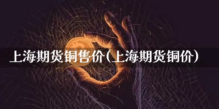 上海期货铜售价(上海期货铜价)_https://m.zghnxxa.com_期货资讯_第1张