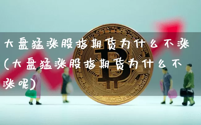 大盘猛涨股指期货为什么不涨(大盘猛涨股指期货为什么不涨呢)_https://m.zghnxxa.com_天然气期货_第1张