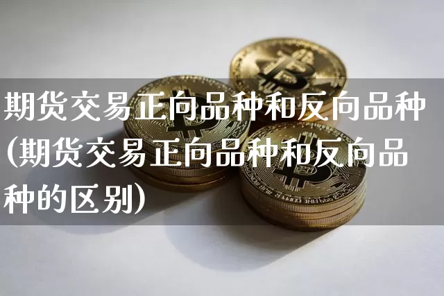 期货交易正向品种和反向品种(期货交易正向品种和反向品种的区别)_https://m.zghnxxa.com_黄金直播_第1张