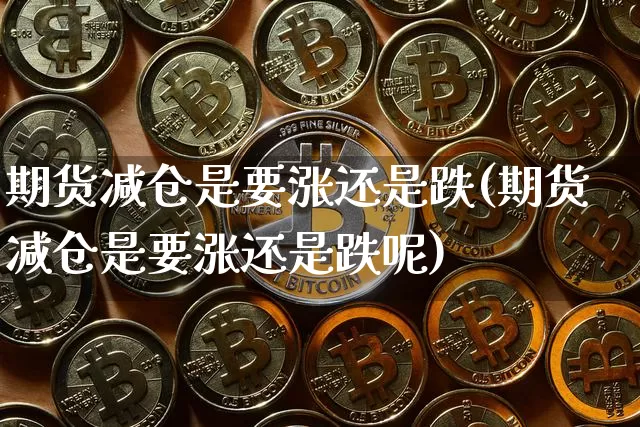 期货减仓是要涨还是跌(期货减仓是要涨还是跌呢)_https://m.zghnxxa.com_天然气期货_第1张