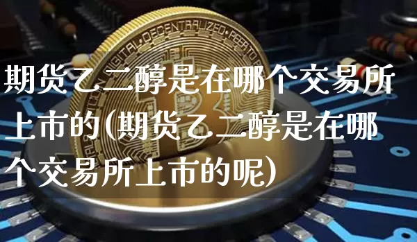 期货乙二醇是在哪个交易所上市的(期货乙二醇是在哪个交易所上市的呢)_https://m.zghnxxa.com_期货资讯_第1张