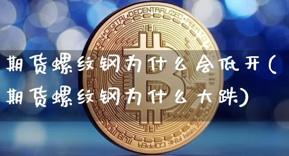期货螺纹钢为什么会低开(期货螺纹钢为什么大跌)_https://m.zghnxxa.com_原油直播_第1张