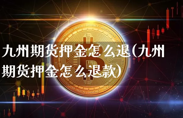 九州期货押金怎么退(九州期货押金怎么退款)_https://m.zghnxxa.com_恒指期货_第1张